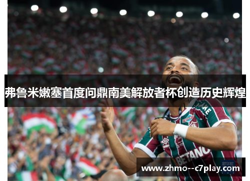 弗鲁米嫩塞首度问鼎南美解放者杯创造历史辉煌