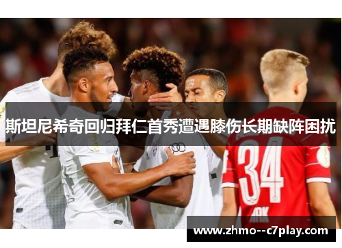 斯坦尼希奇回归拜仁首秀遭遇膝伤长期缺阵困扰