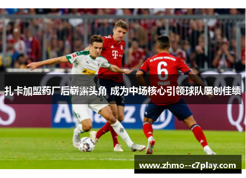 扎卡加盟药厂后崭露头角 成为中场核心引领球队屡创佳绩
