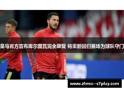皇马官方宣布库尔图瓦完全康复 将重新回归赛场为球队守门 皇马官方宣布库尔图瓦完全康复 将重新回归赛场为球队守门
