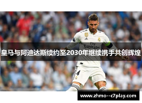 皇马与阿迪达斯续约至2030年继续携手共创辉煌