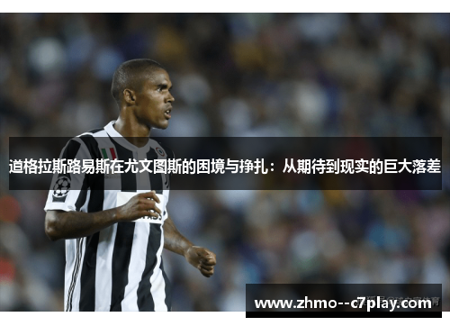 道格拉斯路易斯在尤文图斯的困境与挣扎：从期待到现实的巨大落差