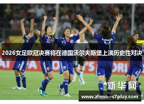 2026女足欧冠决赛将在德国沃尔夫斯堡上演历史性对决