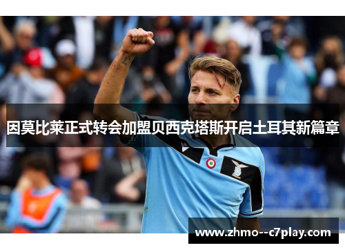 因莫比莱正式转会加盟贝西克塔斯开启土耳其新篇章