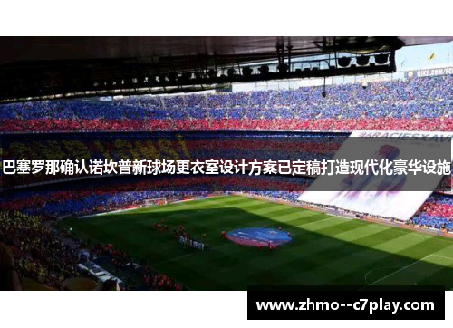 巴塞罗那确认诺坎普新球场更衣室设计方案已定稿打造现代化豪华设施