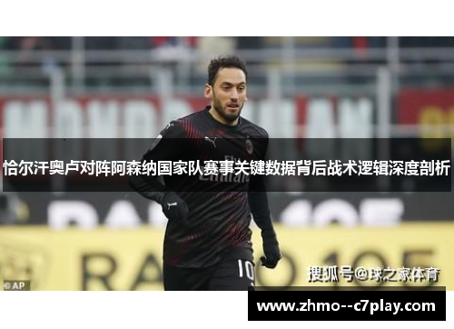 恰尔汗奥卢对阵阿森纳国家队赛事关键数据背后战术逻辑深度剖析